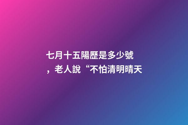 七月十五陽歷是多少號，老人說“不怕清明晴天